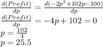 \frac{d(Profit)}{dp}=\frac{d(-2p^2 +102p - 100 )}{dp}\\\frac{d(Profit)}{dp}= -4p +102 = 0\\p=\frac{102}{4} \\p=25.5