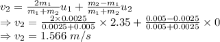 v_{2}=\frac{2m_1}{m_1+m_2}u_{1}+\frac{m_2-m_1}{m_1+m_2}u_2\\\Rightarrow v_2=\frac{2\times 0.0025}{0.0025+0.005}\times 2.35+\frac{0.005-0.0025}{0.005+0.0025}\times 0\\\Rightarrow v_2=1.566\ m/s