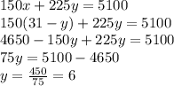 150x+225y=5100\\150(31-y)+225y=5100\\4650-150y+225y=5100\\75y=5100-4650\\y=\frac{450}{75}=6