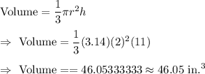 \text{Volume}=\dfrac{1}{3}\pi r^2 h\\\\\Rightarrow\ \text{Volume}=\dfrac{1}{3}(3.14)(2)^2(11)\\\\\Rightarrow\ \text{Volume}==46.05333333\approx46.05\text{ in.}^3