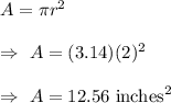 A=\pi r^2\\\\\Rightarrow\ A = (3.14)(2)^2\\\\\Rightarrow\ A=12.56\text{ inches}^2