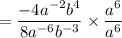= \dfrac{-4a^{-2}b^4}{8a^{-6}b^{-3}}\times \dfrac{a^6}{a^6}