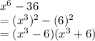 x^6-36\\=(x^3)^2-(6)^2\\=(x^3-6)(x^3+6)\\