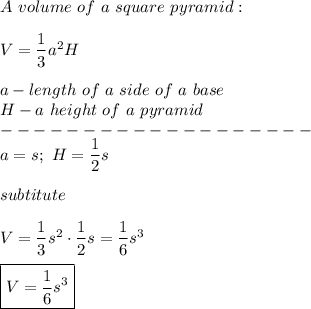 A\ volume\ of\ a\ square\ pyramid:\\\\V=\dfrac{1}{3}a^2H\\\\a-length\ of\ a\ side\ of\ a\ base\\H-a\ height\ of\ a\ pyramid\\-------------------\\a=s;\ H=\dfrac{1}{2}s\\\\subtitute\\\\V=\dfrac{1}{3}s^2\cdot\dfrac{1}{2}s=\dfrac{1}{6}s^3\\\\\boxed{V=\frac{1}{6}s^3}