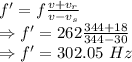 f'=f\frac{v+v_r}{v-v_s}\\\Rightarrow f'=262\frac{344+18}{344-30}\\\Rightarrow f'=302.05\ Hz