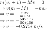 m(v_r+v)+Mv=0\\\Rightarrow v(m+M)=-mv_r\\\Rightarrow v=-\frac{mv_r}{m+M}\\\Rightarrow v=-\frac{50\times 1.1i}{50+150}\\\Rightarrow v=-0.275i\ m/s