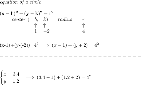 \bf \textit{equation of a circle}\\\\ &#10;(x-{{ h}})^2+(y-{{ k}})^2={{ r}}^2&#10;&#10;\qquad &#10;\begin{array}{lllll}&#10;center\ (&{{ h}},&{{ k}})\qquad &#10;radius=&{{ r}}\\&#10;&\uparrow &\uparrow &\uparrow \\&#10;&1&-2&4&#10;\end{array} &#10;\\\\\\&#10;(x-1)+(y-(-2))=4^2\implies (x-1)+(y+2)=4^2\\\\&#10;-----------------------------\\\\&#10;&#10;\begin{cases}&#10;x=3.4\\&#10;y=1.2&#10;\end{cases}\implies  (3.4-1)+(1.2+2)=4^2