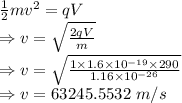 \frac{1}{2}mv^2=qV\\\Rightarrow v=\sqrt{\frac{2qV}{m}}\\\Rightarrow v=\sqrt{\frac{1\times 1.6\times 10^{-19}\times 290}{1.16\times 10^{-26}}}\\\Rightarrow v=63245.5532\ m/s