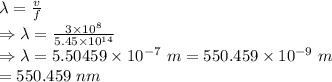 \lambda=\frac{v}{f}\\\Rightarrow \lambda=\frac{3\times 10^8}{5.45\times 10^{14}}\\\Rightarrow \lambda=5.50459\times 10^{-7}\ m=550.459\times 10^{-9}\ m\\ =550.459\ nm