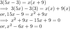 3( 5x - 3 )  = x  (x +9)\\\implies 3(5x) - 3(3) = x(x) + 9 (x)\\or, 15x - 9= x^2 + 9x\\\implies x^2 + 9x - 15 x + 9 = 0\\or, x^2 -6x + 9 = 0