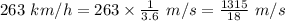 263\ km/h=263\times \frac{1}{3.6}\ m/s=\frac{1315}{18}\ m/s