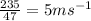 \frac{235}{47}=5ms^{-1}