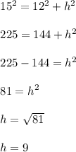 \begin{array}{l}{15^{2}=12^{2}+h^{2}} \\\\ {225=144+h^{2}} \\\\ {225-144=h^{2}} \\\\ {81=h^{2}} \\\\ {h=\sqrt{81}} \\\\ {h=9}\end{array}