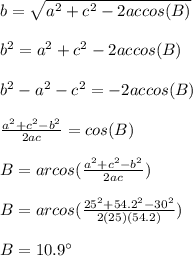 b = \sqrt{a^2 +c^2 - 2accos(B)}\\\\b^ 2 = a^2 +c^2 - 2accos(B)\\\\b^ 2 -a^2 -c^2 =- 2accos(B)\\\\\frac{a^2 +c^2 -b^2}{2ac} =cos(B)\\\\B = arcos(\frac{a^2 +c^2 -b^2}{2ac})\\\\B = arcos(\frac{25^2 +54.2^2 -30^2}{2(25)(54.2)})\\\\B = 10.9\°