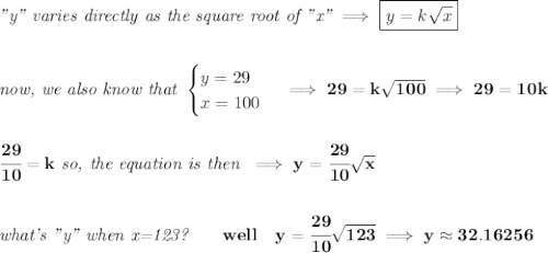 \bf \textit{"y" varies directly as the square root of "x"}\implies \boxed{y=k\sqrt{x}}&#10;\\\\\\&#10;\textit{now, we also know that }&#10;\begin{cases}&#10;y=29\\&#10;x=100&#10;\end{cases}\implies 29=k\sqrt{100}\implies 29=10k&#10;\\\\\\&#10;\cfrac{29}{10}=k\textit{ so, the equation is then }\implies y=\cfrac{29}{10}\sqrt{x}&#10;\\\\\\&#10;\textit{what's "y" when x=123?}\qquad well\quad y=\cfrac{29}{10}\sqrt{123}\implies y\approx 32.16256