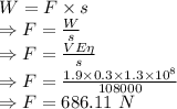 W=F\times s\\\Rightarrow F=\frac{W}{s}\\\Rightarrow F=\frac{VE\eta}{s}\\\Rightarrow F=\frac{1.9\times 0.3\times 1.3\times 10^8}{108000}\\\Rightarrow F=686.11\ N