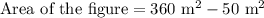 \text{Area of the figure}=360 \text{ m}^2-50\text{ m}^2