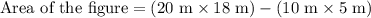 \text{Area of the figure}=(20\text{ m}\times 18\text{ m})-(10\text{ m}\times 5\text{ m})