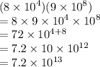 (8 \times  {10}^{4} )(9 \times  {10}^{8} ) \\  = 8 \times 9 \times  {10}^{4}  \times  {10}^{8 }  \\  = 72 \times {10}^{4 + 8}  \\  = 7.2 \times 10 \times  {10}^{12}  \\  = 7.2 \times  {10}^{13}