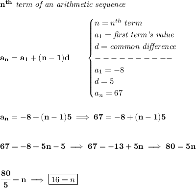 \bf n^{th}\textit{ term of an arithmetic sequence}\\\\&#10;a_n=a_1+(n-1)d\qquad &#10;\begin{cases}&#10;n=n^{th}\ term\\&#10;a_1=\textit{first term's value}\\&#10;d=\textit{common difference}\\&#10;----------\\&#10;a_1=-8\\&#10;d=5\\&#10;a_n=67&#10;\end{cases}&#10;\\\\\\&#10;a_n=-8+(n-1)5\implies 67=-8+(n-1)5&#10;\\\\\\&#10;67=-8+5n-5\implies 67=-13+5n\implies 80=5n&#10;\\\\\\&#10;\cfrac{80}{5}=n\implies \boxed{16=n}