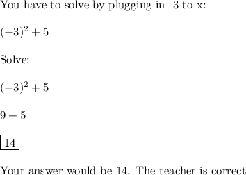 \text{You have to solve by plugging in -3 to x:}\\\\(-3)^2+5\\\\\text{Solve:}\\\\(-3)^2+5\\\\9+5\\\\\boxed{14}\\\\\text{Your answer would be 14. The teacher is correct}
