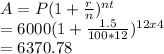 A = P (1 + \frac{r}{n})^{nt}\\= 6000 (1 + \frac{1.5}{100 *12} )^{12 x 4}\\= 6370.78\\