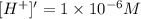 [H^+]'=1\times 10^{-6} M