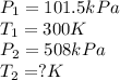 P_1=101.5kPa\\T_1=300K\\P_2=508kPa\\T_2=?K