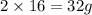 2\times 16=32g