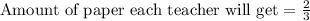 \text{Amount of paper each teacher will get}=\frac{2}{3}