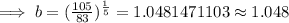 \implies b = (\frac{105}{83})^\frac{1}{5}=1.0481471103\approx 1.048