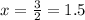 x=\frac{3}{2}=1.5