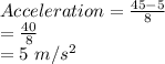 Acceleration = \frac{45 - 5}{8}\\ =\frac{40}{8}\\ =5\ m/s^{2}