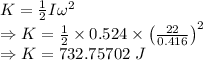 K=\frac{1}{2}I\omega^2\\\Rightarrow K=\frac{1}{2}\times 0.524\times \left(\frac{22}{0.416}\right)^2\\\Rightarrow K=732.75702\ J