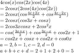 4 cos(x)cos (2x)cos(4x)\\=2 cosx (2 cos (4x)cos (2x))\\=2 cos x (cos \frac{4x+2x}{2}+cos \frac{4x-2x}{2})\\=2 cos x(cos 3x+cos x)\\=2cos 3xcos x+2 cos ^2x\\=cos( \frac{3x+x}{2})+cos \frac{3x-x}{2}+cos 2x+1\\=cos2x+cos x+cos 2x+cos 0x\\a=2,b=1,c=2,d=0\\a+b+c+d=2+1+2+0=5
