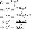 C'=\frac{k\epsilon_0A}{\frac{d}{2}}\\\Rightarrow C'=\frac{2.8\epsilon_0A}{\frac{d}{2}}\\\Rightarrow C'=\frac{2.8\epsilon_0A\times 2}{d}\\\Rightarrow C'=\frac{5.6\epsilon_0A}{d}\\\Rightarrow C'=5.6C