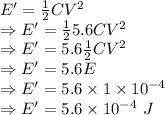 E'=\frac{1}{2}CV^2\\\Rightarrow E'=\frac{1}{2}5.6CV^2\\\Rightarrow E'=5.6\frac{1}{2}CV^2\\\Rightarrow E'=5.6E\\\Rightarrow E'=5.6\times 1\times 10^{-4}\\\Rightarrow E'=5.6\times 10^{-4}\ J