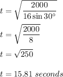 t=\sqrt{\dfrac{2000}{16\sin 30^\circ}}\\\\t=\sqrt{\dfrac{2000}{8}}\\\\t=\sqrt{250}\\\\t=15.81\ seconds