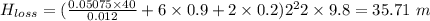 H_{loss} = (\frac{0.05075\times 40}{0.012} + 6\times 0.9 + 2\times 0.2)\farc{2^{2}}{2\times 9.8} = 35.71\ m