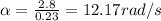 \alpha =\frac{2.8}{0.23}=12.17 rad/s