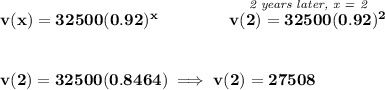 \bf v(x)=32500(0.92)^x\qquad \qquad \stackrel{\textit{2 years later, x = 2}}{v(2)=32500(0.92)^2} \\\\\\ v(2)=32500(0.8464)\implies v(2)=27508
