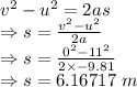 v^2-u^2=2as\\\Rightarrow s=\frac{v^2-u^2}{2a}\\\Rightarrow s=\frac{0^2-11^2}{2\times -9.81}\\\Rightarrow s=6.16717\ m