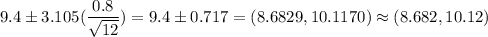9.4 \pm 3.105(\displaystyle\frac{0.8}{\sqrt{12}} ) = 9.4 \pm 0.717 = (8.6829,10.1170) \approx (8.682,10.12)