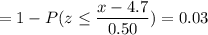 = 1 -P( z \leq \displaystyle\frac{x - 4.7}{0.50})=0.03