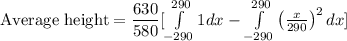 \text{Average height}=\dfrac{630}{580}[\int\limits^{290}_{-290} 1dx -\int\limits^{290}_{-290} \left(\frac{x}{290}\right)^{2}dx]
