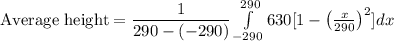 \text{Average height}=\dfrac{1}{290-(-290)}\int\limits^{290}_{-290} 630[1-\left(\frac{x}{290}\right)^{2}]dx
