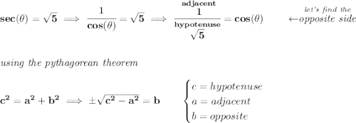 \bf sec(\theta )=\sqrt{5}\implies \cfrac{1}{cos(\theta )}=\sqrt{5}\implies \cfrac{\stackrel{adjacent}{1}}{\stackrel{hypotenuse}{\sqrt{5}}}=cos(\theta )~\hfill \leftarrow \stackrel{\textit{let's find the}}{\textit{opposite side}} \\\\\\ \textit{using the pythagorean theorem} \\\\ c^2=a^2+b^2\implies \pm\sqrt{c^2-a^2}=b \qquad \begin{cases} c=hypotenuse\\ a=adjacent\\ b=opposite\\ \end{cases}