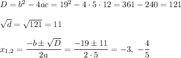 D=b^2-4ac=19^2-4\cdot 5\cdot 12=361-240=121\\ \\\sqrt{d}=\sqrt{121}=11\\ \\x_{1,2}=\dfrac{-b\pm \sqrt{D}}{2a}=\dfrac{-19\pm 11}{2\cdot 5}=-3,\ -\dfrac{4}{5}
