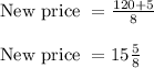 \begin{array}{l}{\text { New price }=\frac{120+5}{8}} \\\\ {\text { New price }=15 \frac{5}{8}}\end{array}