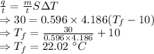 \frac{q}{t}=\frac{m}{t}S\Delta T\\\Rightarrow 30=0.596\times 4.186(T_f-10)\\\Rightarrow T_f=\frac{30}{0.596\times 4.186}+10\\\Rightarrow T_f=22.02\ ^{\circ}C